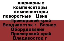 шарнирные компенсаторы, компенсаторы поворотные › Цена ­ 100 - Приморский край, Владивосток г. Бизнес » Оборудование   . Приморский край,Владивосток г.